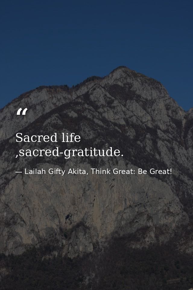 Sacred life ,sacred-gratitude. — Lailah Gifty Akita, Think Great: Be Great!
