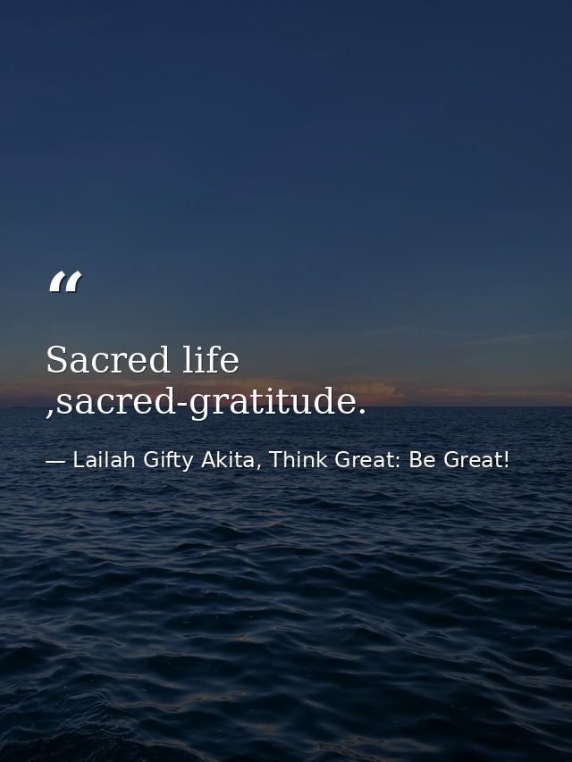 Sacred life ,sacred-gratitude. — Lailah Gifty Akita, Think Great: Be Great!
