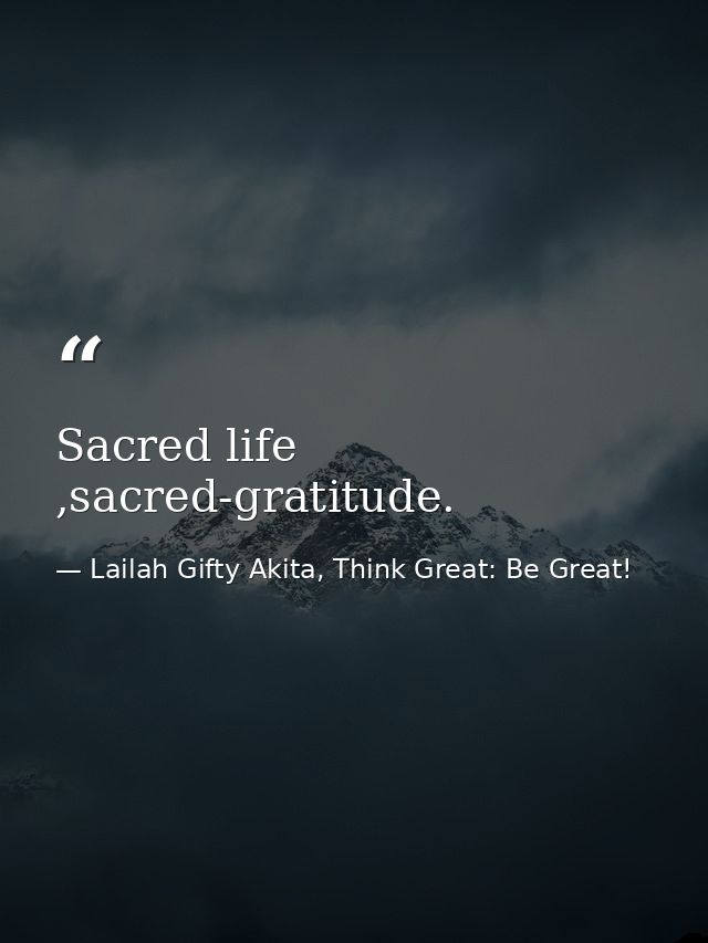 Sacred life ,sacred-gratitude. — Lailah Gifty Akita, Think Great: Be Great!