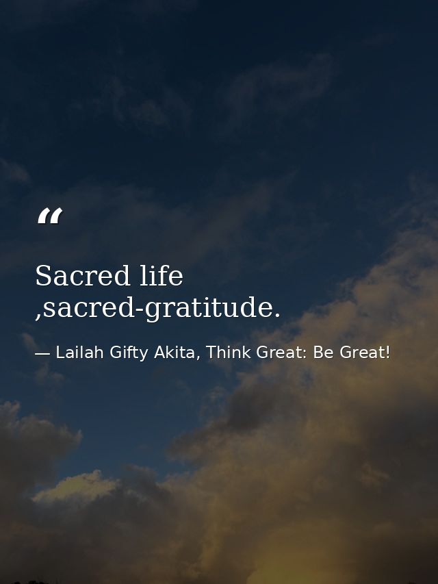 Sacred life ,sacred-gratitude. — Lailah Gifty Akita, Think Great: Be Great!