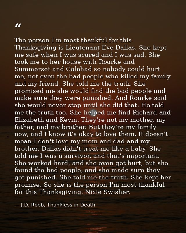 The person I'm most thankful for this Thanksgiving is Lieutenant Eve Dallas. She kept me safe when I was scared and I wa — J.D. Robb, Thankless in Death