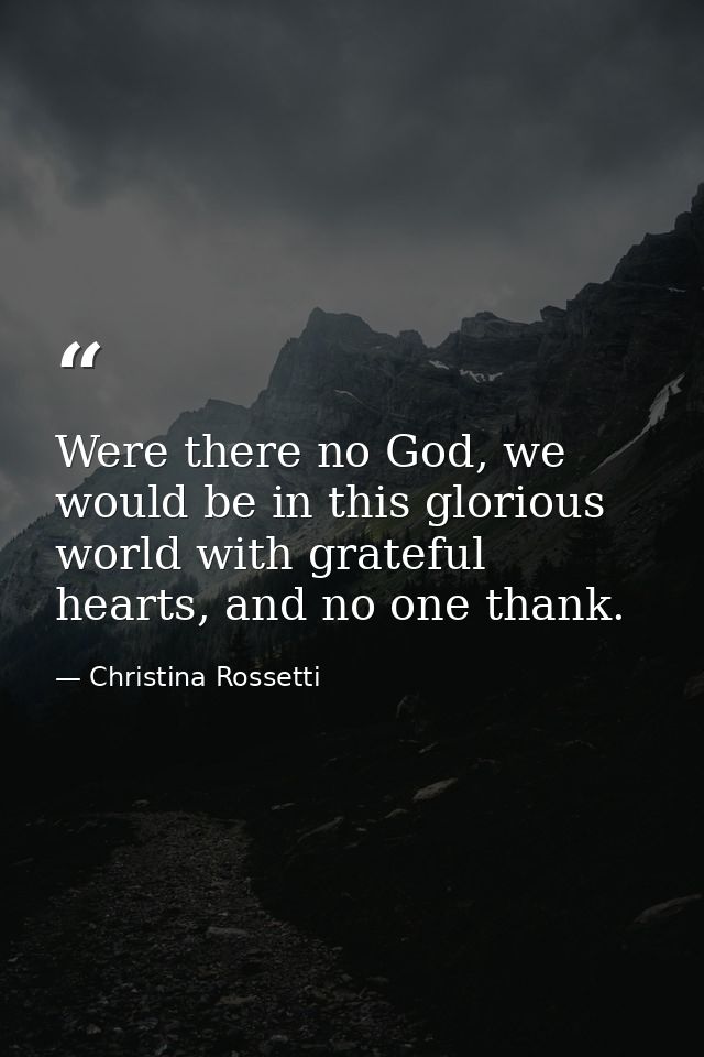 Were there no God, we would be in this glorious world with grateful hearts, and no one thank. — Christina Rossetti