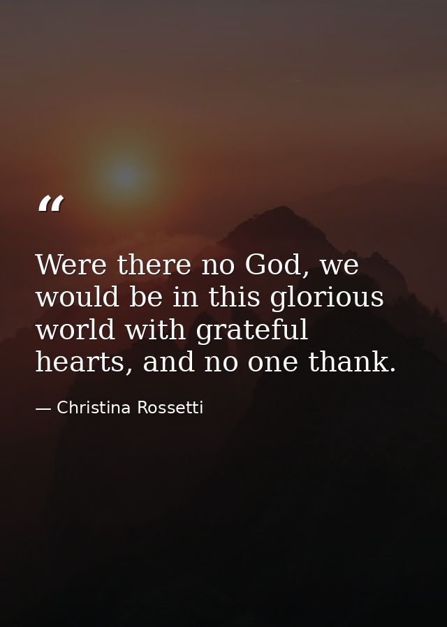 Were there no God, we would be in this glorious world with grateful hearts, and no one thank. — Christina Rossetti