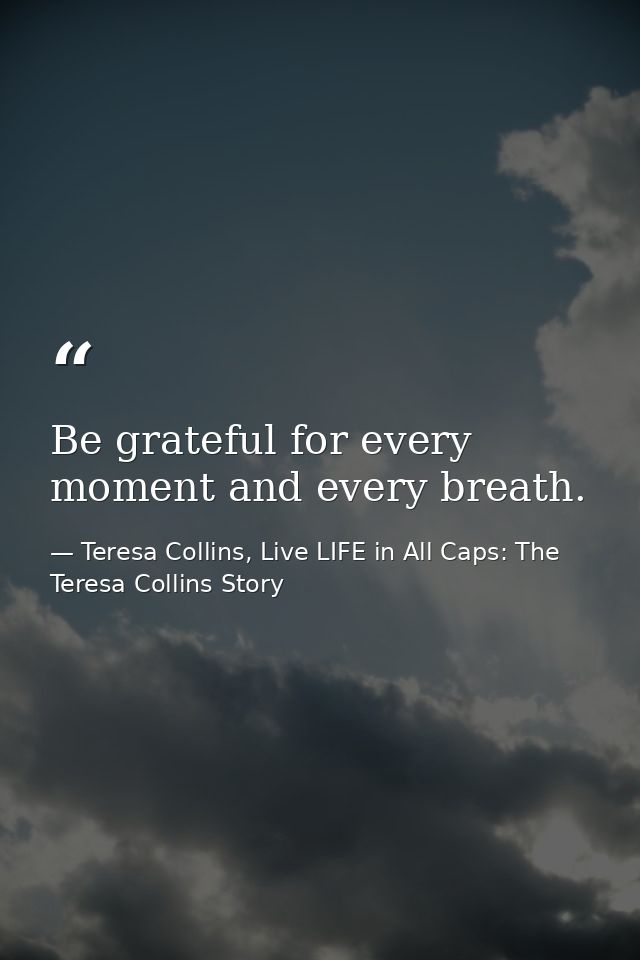 Be grateful for every moment and every breath. — Teresa Collins, Live LIFE in All Caps: The Teresa Collins Story