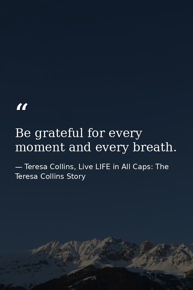 Be grateful for every moment and every breath. — Teresa Collins, Live LIFE in All Caps: The Teresa Collins Story