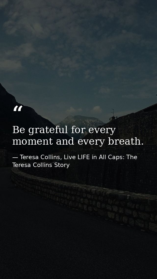 Be grateful for every moment and every breath. — Teresa Collins, Live LIFE in All Caps: The Teresa Collins Story