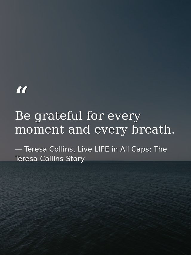 Be grateful for every moment and every breath. — Teresa Collins, Live LIFE in All Caps: The Teresa Collins Story