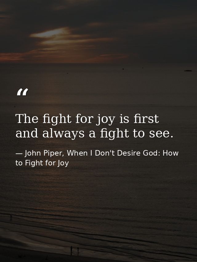 The fight for joy is first and always a fight to see. — John Piper, When I Don't Desire God: How to Fight for Joy