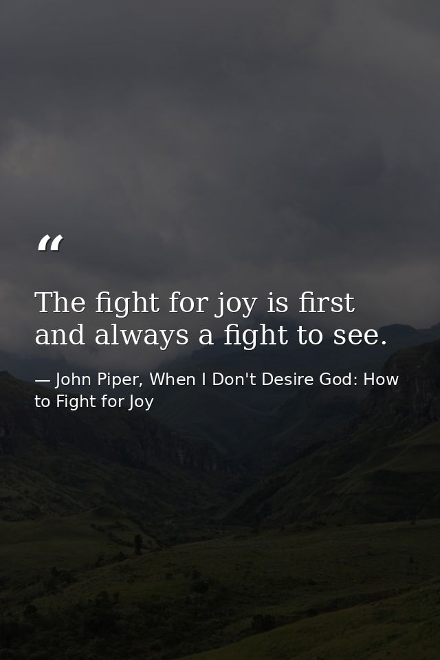 The fight for joy is first and always a fight to see. — John Piper, When I Don't Desire God: How to Fight for Joy