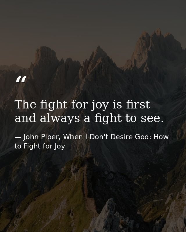 The fight for joy is first and always a fight to see. — John Piper, When I Don't Desire God: How to Fight for Joy