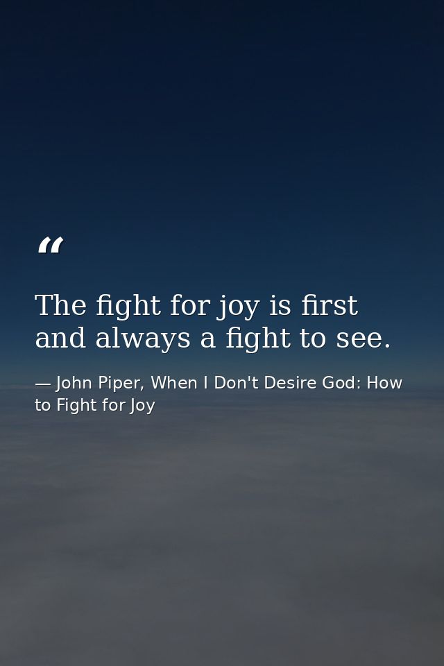 The fight for joy is first and always a fight to see. — John Piper, When I Don't Desire God: How to Fight for Joy