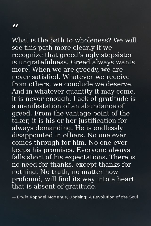 What is the path to wholeness? We will see this path more clearly if we recognize that greed’s ugly stepsister is ungrat — Erwin Raphael McManus, Uprising: A Revolution of the Soul