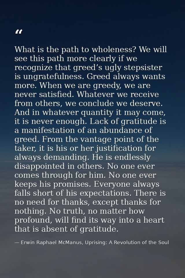 What is the path to wholeness? We will see this path more clearly if we recognize that greed’s ugly stepsister is ungrat — Erwin Raphael McManus, Uprising: A Revolution of the Soul