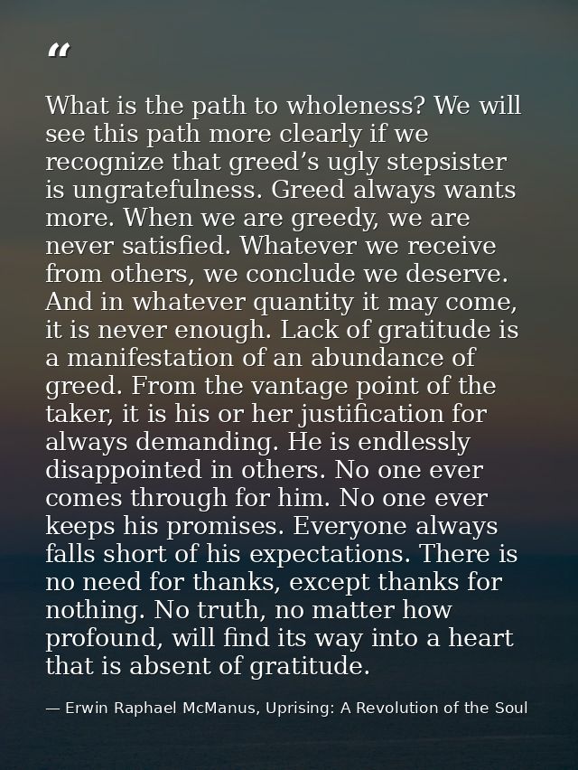 What is the path to wholeness? We will see this path more clearly if we recognize that greed’s ugly stepsister is ungrat — Erwin Raphael McManus, Uprising: A Revolution of the Soul
