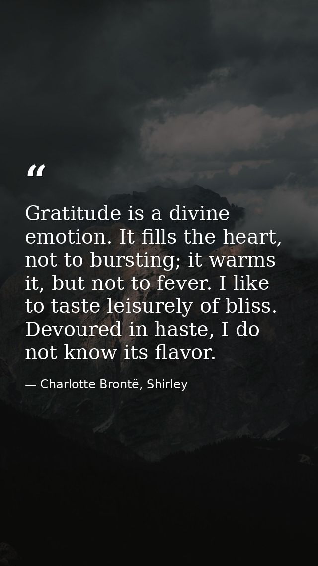 Gratitude is a divine emotion. It fills the heart, not to bursting; it warms it, but not to fever. I like to taste leisu — Charlotte Brontë, Shirley