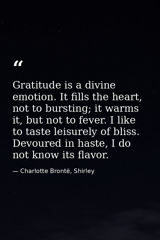Gratitude is a divine emotion. It fills the heart, not to bursting; it warms it, but not to fever. I like to taste leisu — Charlotte Brontë, Shirley