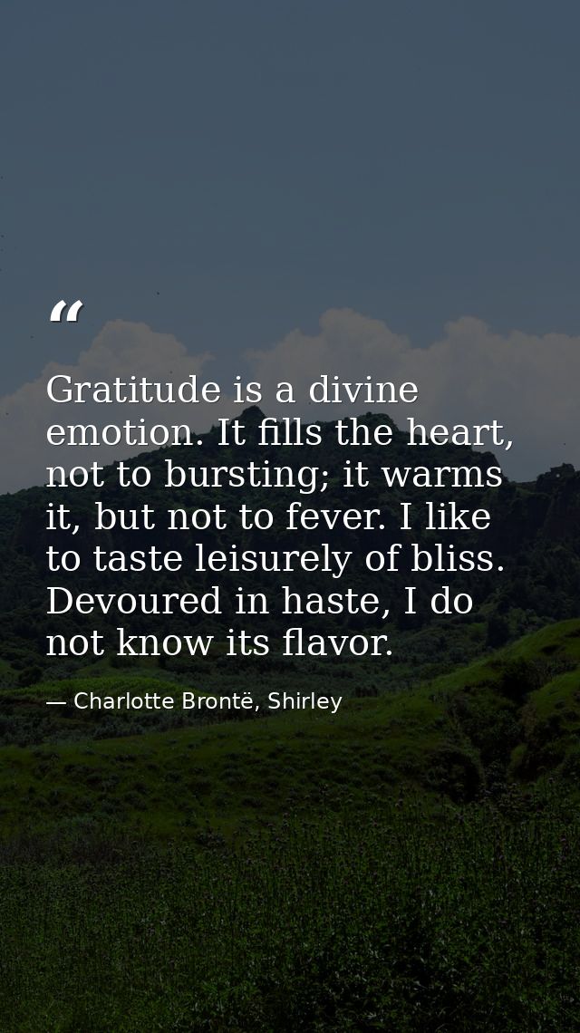 Gratitude is a divine emotion. It fills the heart, not to bursting; it warms it, but not to fever. I like to taste leisu — Charlotte Brontë, Shirley