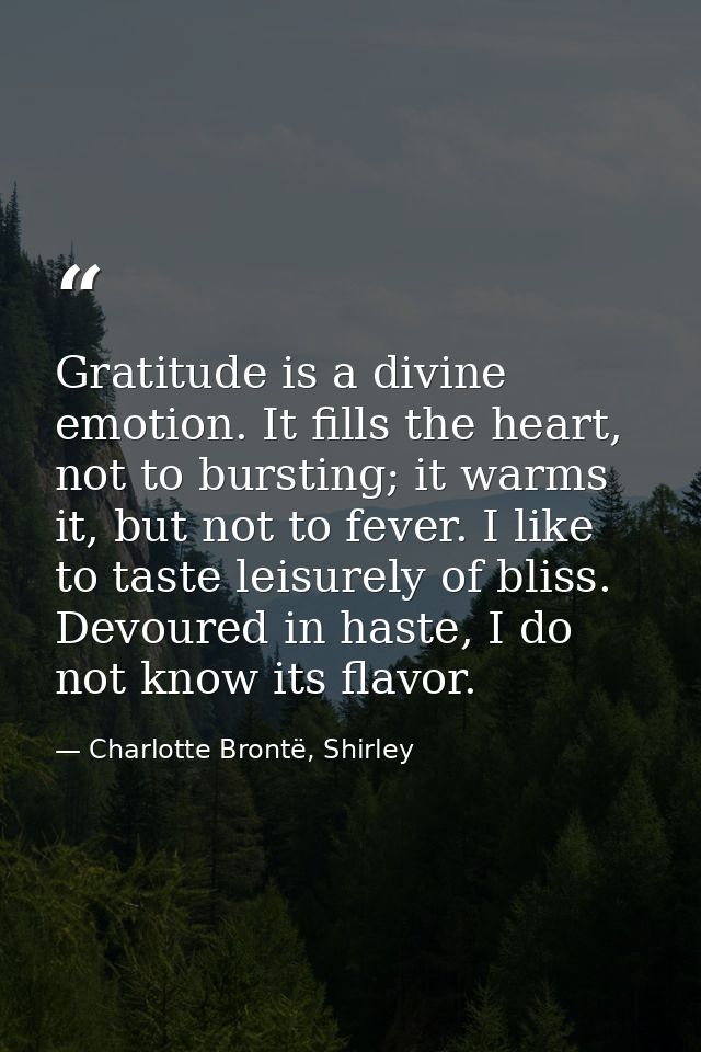 Gratitude is a divine emotion. It fills the heart, not to bursting; it warms it, but not to fever. I like to taste leisu — Charlotte Brontë, Shirley