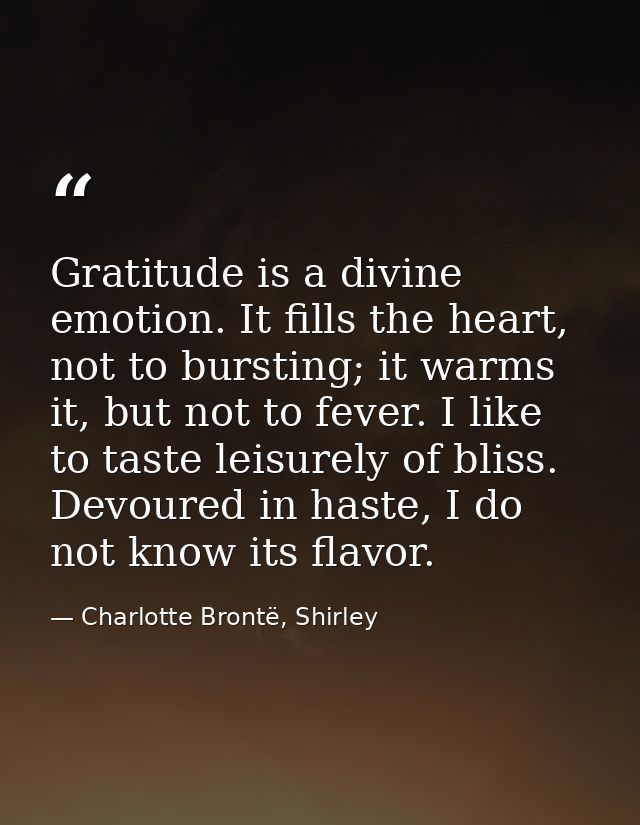 Gratitude is a divine emotion. It fills the heart, not to bursting; it warms it, but not to fever. I like to taste leisu — Charlotte Brontë, Shirley