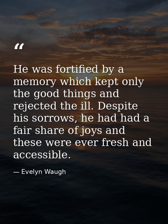 He was fortified by a memory which kept only the good things and rejected the ill. Despite his sorrows, he had had a fai — Evelyn Waugh