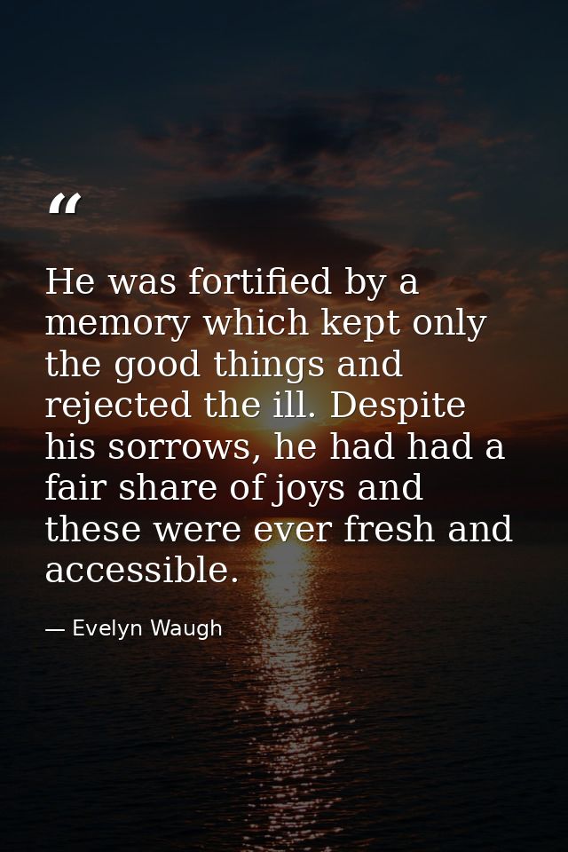 He was fortified by a memory which kept only the good things and rejected the ill. Despite his sorrows, he had had a fai — Evelyn Waugh