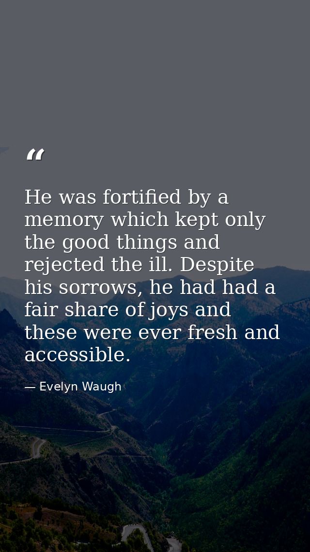 He was fortified by a memory which kept only the good things and rejected the ill. Despite his sorrows, he had had a fai — Evelyn Waugh