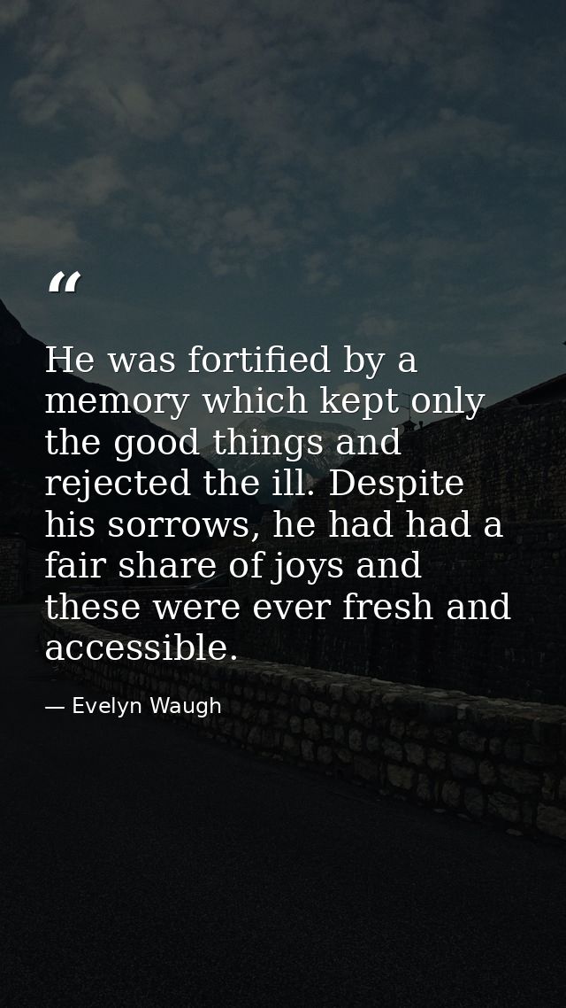 He was fortified by a memory which kept only the good things and rejected the ill. Despite his sorrows, he had had a fai — Evelyn Waugh