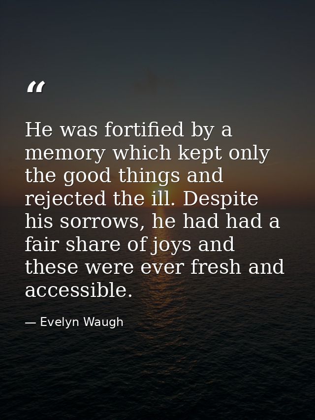 He was fortified by a memory which kept only the good things and rejected the ill. Despite his sorrows, he had had a fai — Evelyn Waugh
