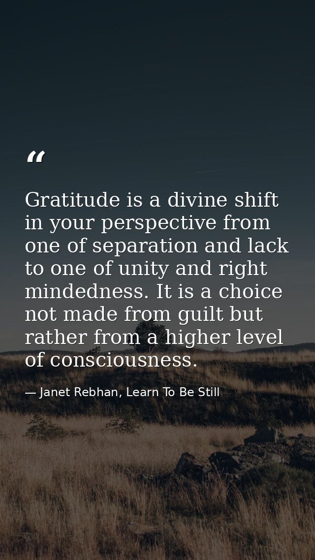 Gratitude is a divine shift in your perspective from one of separation and lack to one of unity and right mindedness. It — Janet Rebhan, Learn To Be Still