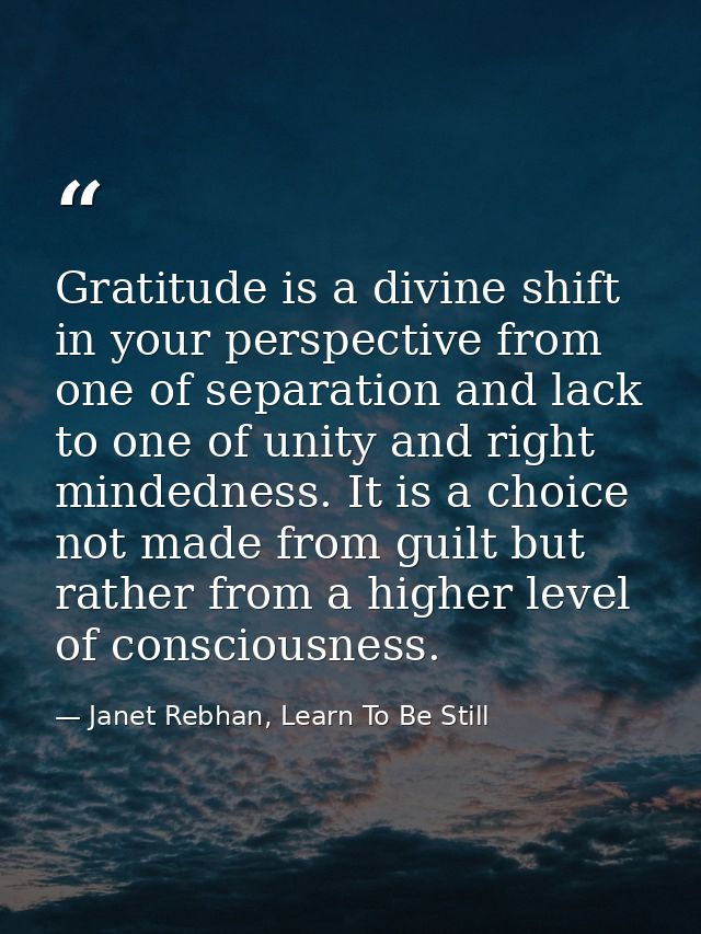 Gratitude is a divine shift in your perspective from one of separation and lack to one of unity and right mindedness. It — Janet Rebhan, Learn To Be Still