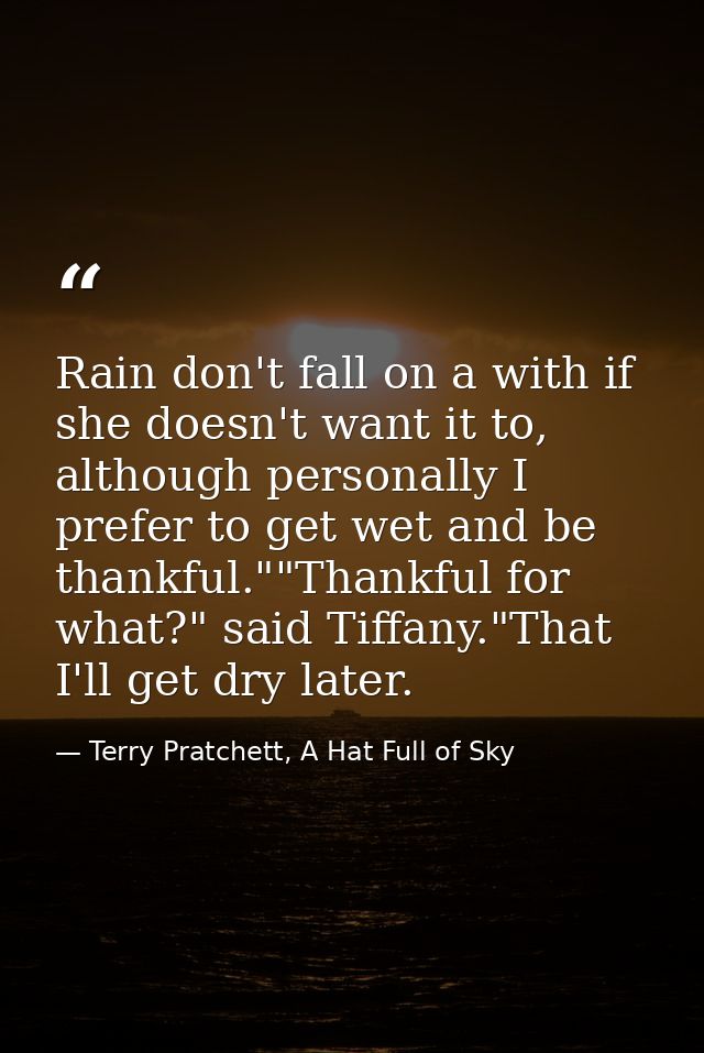 Rain don't fall on a with if she doesn't want it to, although personally I prefer to get wet and be thankful.""Thankful  — Terry Pratchett, A Hat Full of Sky