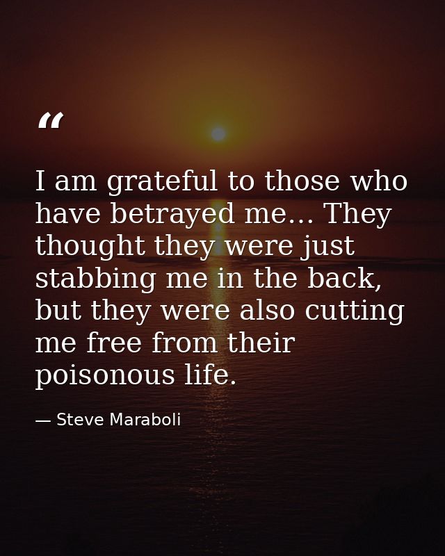 I am grateful to those who have betrayed me… They thought they were just stabbing me in the back, but they were also cut — Steve Maraboli