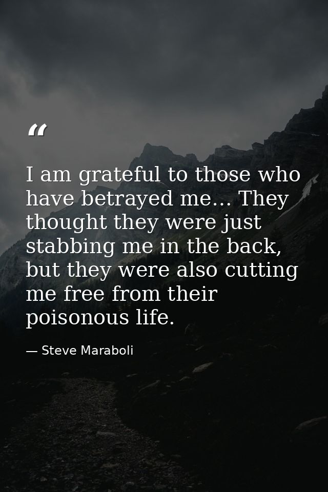 I am grateful to those who have betrayed me… They thought they were just stabbing me in the back, but they were also cut — Steve Maraboli