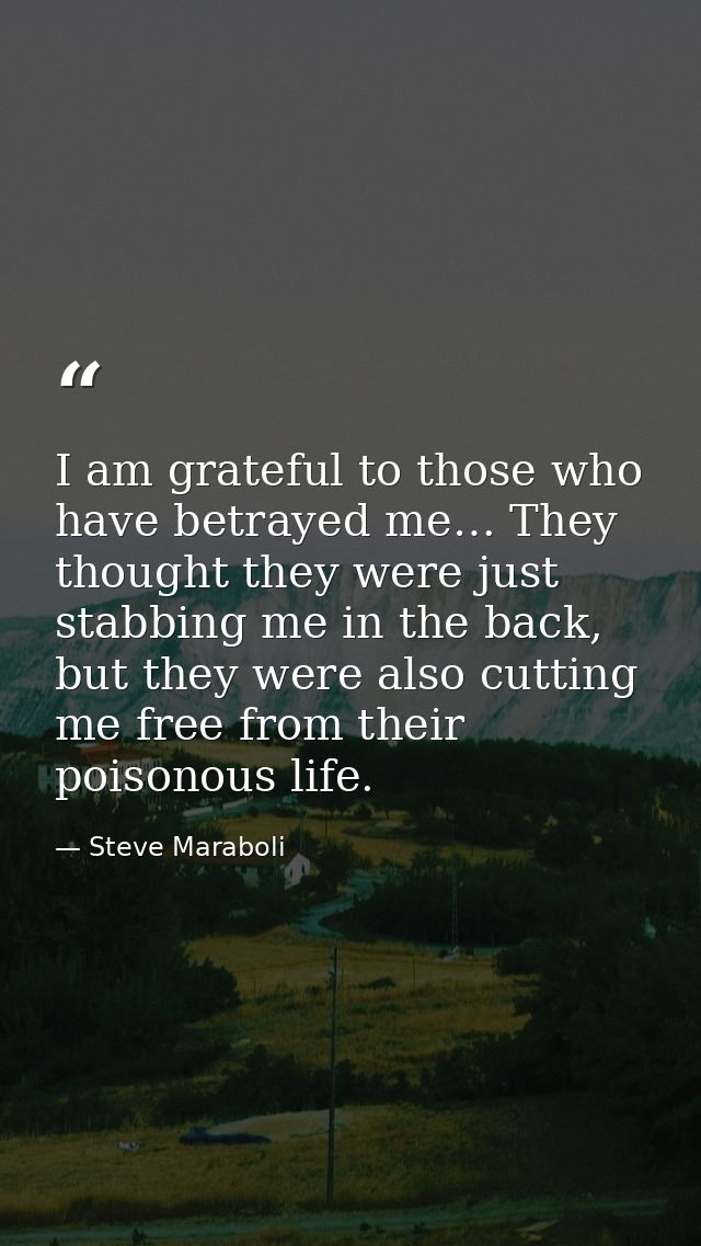 I am grateful to those who have betrayed me… They thought they were just stabbing me in the back, but they were also cut — Steve Maraboli
