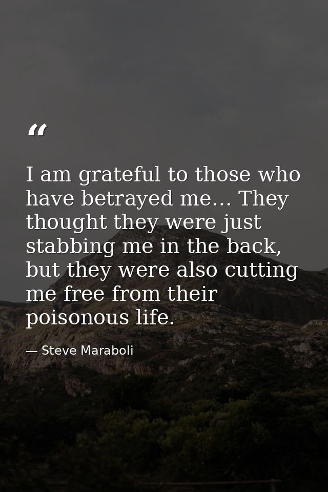 I am grateful to those who have betrayed me… They thought they were just stabbing me in the back, but they were also cut — Steve Maraboli