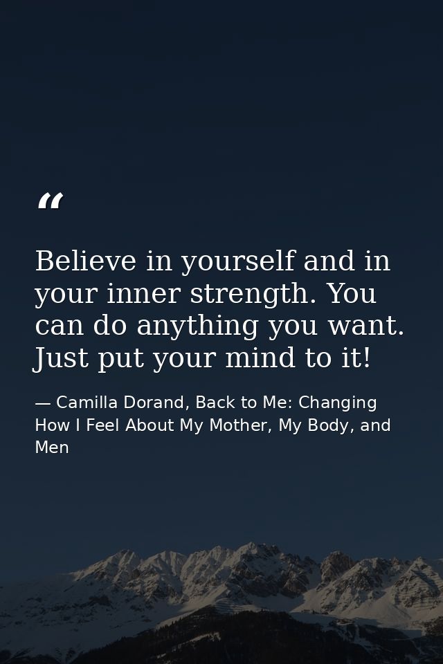 Believe in yourself and in your inner strength. You can do anything you want. Just put your mind to it! — Camilla Dorand, Back to Me: Changing How I Feel About My Mother, My Body, and Men