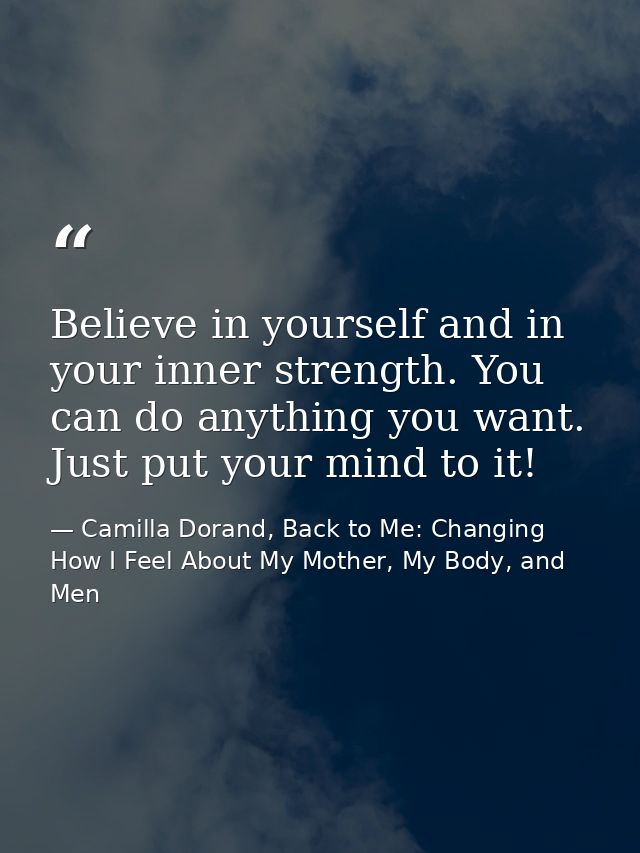 Believe in yourself and in your inner strength. You can do anything you want. Just put your mind to it! — Camilla Dorand, Back to Me: Changing How I Feel About My Mother, My Body, and Men