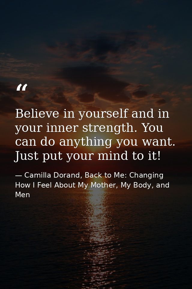 Believe in yourself and in your inner strength. You can do anything you want. Just put your mind to it! — Camilla Dorand, Back to Me: Changing How I Feel About My Mother, My Body, and Men