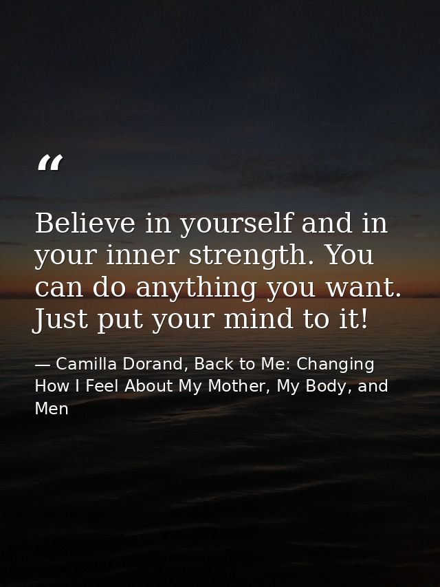 Believe in yourself and in your inner strength. You can do anything you want. Just put your mind to it! — Camilla Dorand, Back to Me: Changing How I Feel About My Mother, My Body, and Men