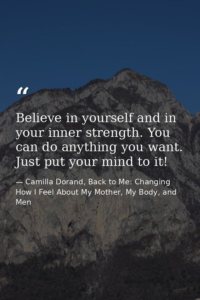 Believe in yourself and in your inner strength. You can do anything you want. Just put your mind to it! — Camilla Dorand, Back to Me: Changing How I Feel About My Mother, My Body, and Men