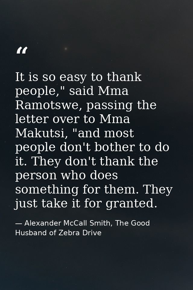 It is so easy to thank people," said Mma Ramotswe, passing the letter over to Mma Makutsi, "and most people don't bother — Alexander McCall Smith, The Good Husband of Zebra Drive