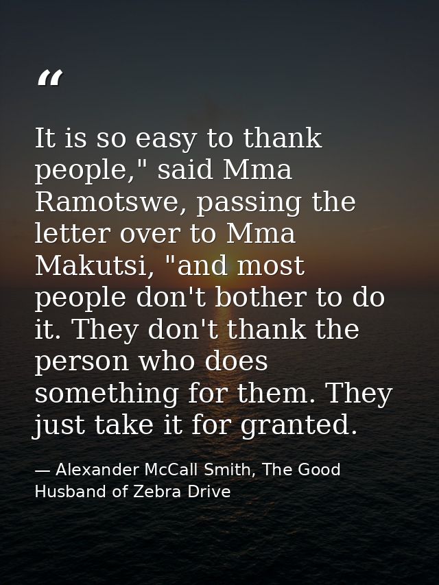 It is so easy to thank people," said Mma Ramotswe, passing the letter over to Mma Makutsi, "and most people don't bother — Alexander McCall Smith, The Good Husband of Zebra Drive