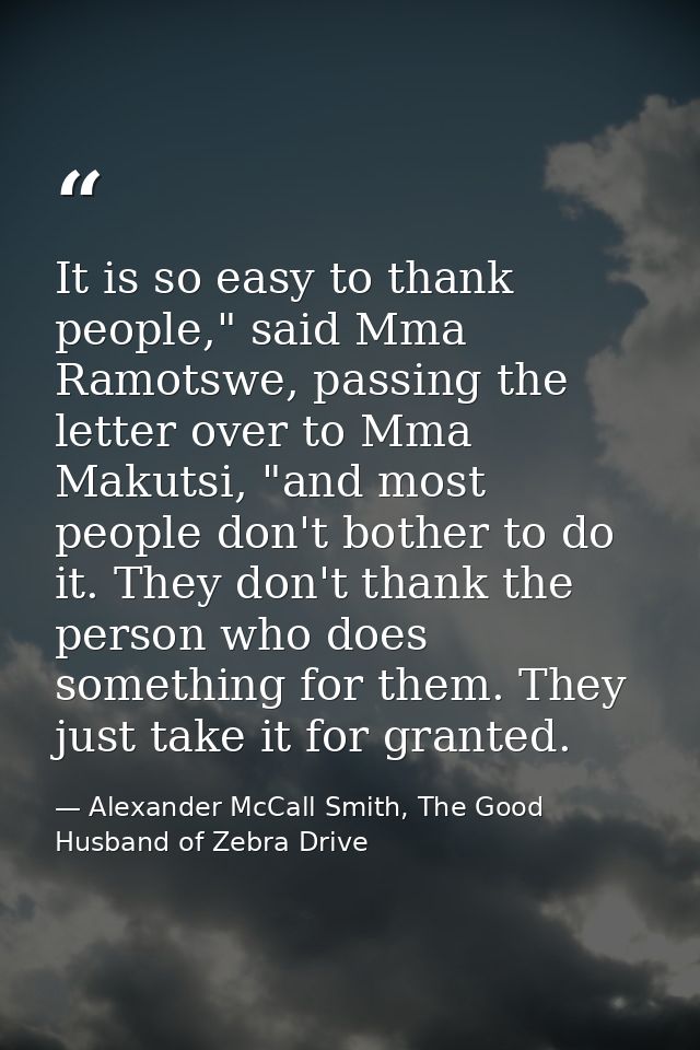 It is so easy to thank people," said Mma Ramotswe, passing the letter over to Mma Makutsi, "and most people don't bother — Alexander McCall Smith, The Good Husband of Zebra Drive