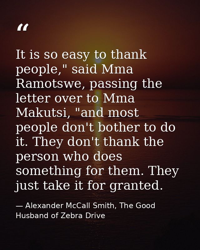 It is so easy to thank people," said Mma Ramotswe, passing the letter over to Mma Makutsi, "and most people don't bother — Alexander McCall Smith, The Good Husband of Zebra Drive
