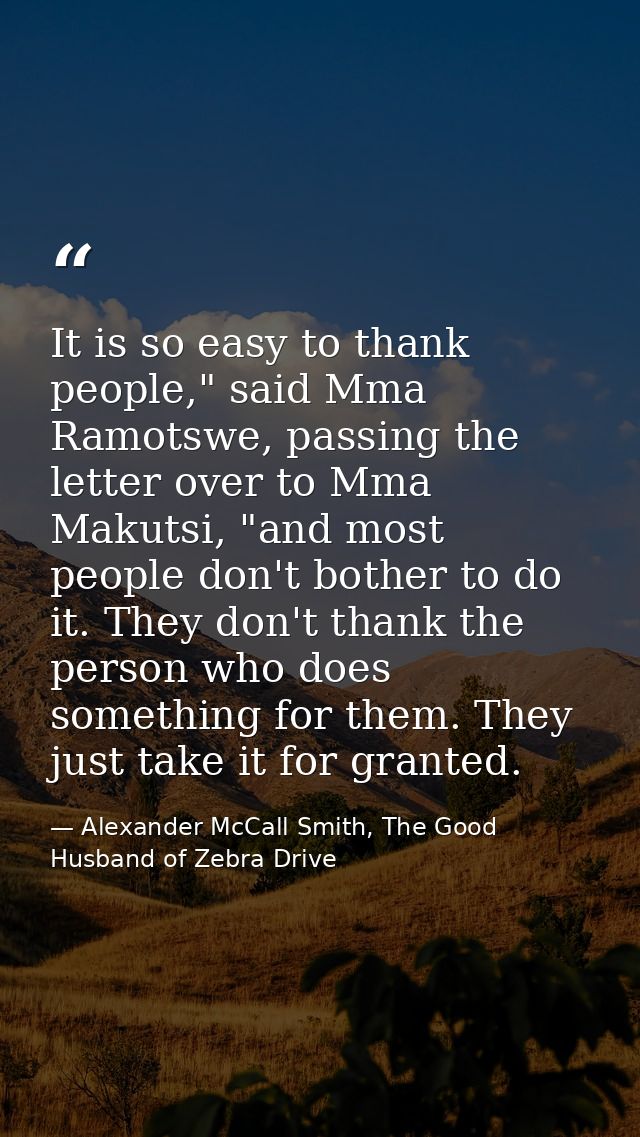 It is so easy to thank people," said Mma Ramotswe, passing the letter over to Mma Makutsi, "and most people don't bother — Alexander McCall Smith, The Good Husband of Zebra Drive