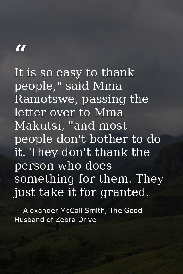 It is so easy to thank people," said Mma Ramotswe, passing the letter over to Mma Makutsi, "and most people don't bother — Alexander McCall Smith, The Good Husband of Zebra Drive