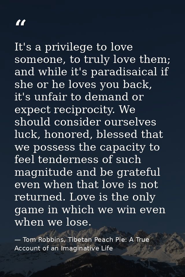 It's a privilege to love someone, to truly love them; and while it's paradisaical if she or he loves you back, it's unfa — Tom Robbins, Tibetan Peach Pie: A True Account of an Imaginative Life