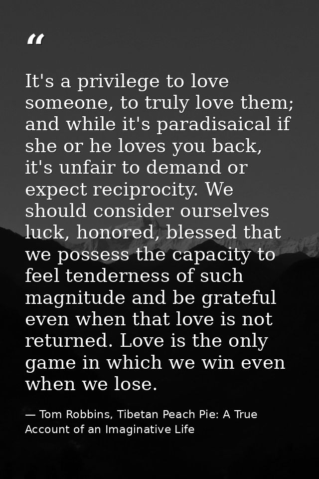 It's a privilege to love someone, to truly love them; and while it's paradisaical if she or he loves you back, it's unfa — Tom Robbins, Tibetan Peach Pie: A True Account of an Imaginative Life
