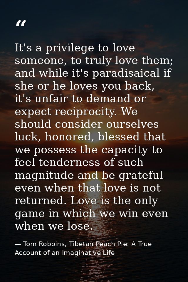 It's a privilege to love someone, to truly love them; and while it's paradisaical if she or he loves you back, it's unfa — Tom Robbins, Tibetan Peach Pie: A True Account of an Imaginative Life
