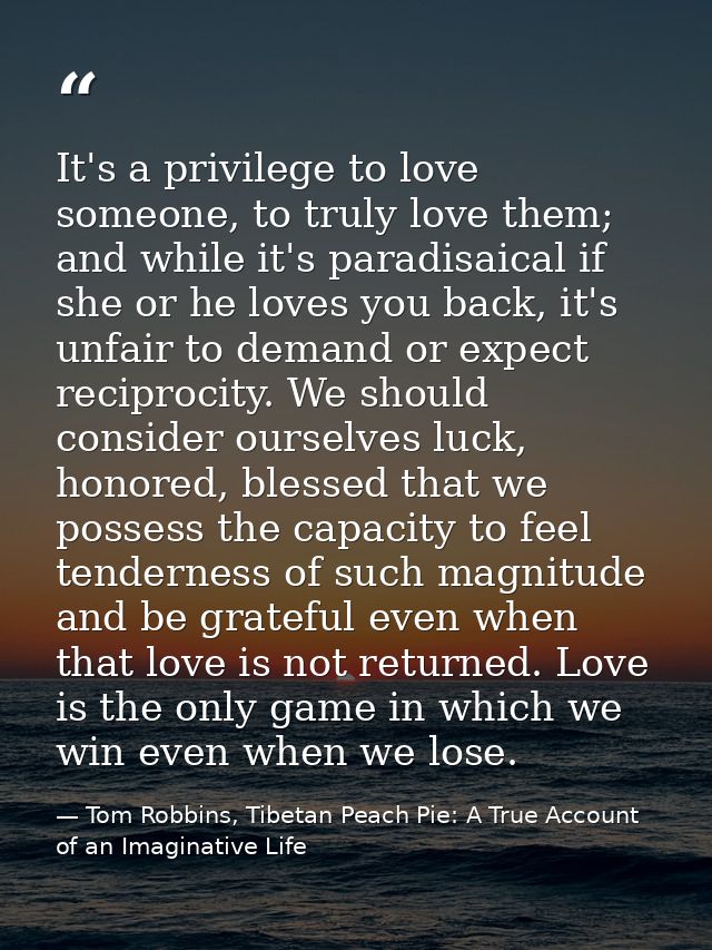 It's a privilege to love someone, to truly love them; and while it's paradisaical if she or he loves you back, it's unfa — Tom Robbins, Tibetan Peach Pie: A True Account of an Imaginative Life